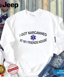 I Got Narcanned At My Friends House Shirt