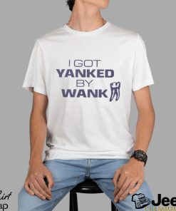 I Got Yanked By Wank T Shirt