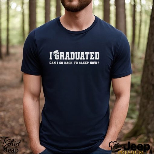 I Graduated Can I Go Back To Sleep Now T shirt