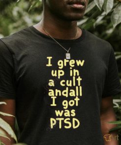 I Grew Up In A Cult Andall I Got Was Ptsd Shirt