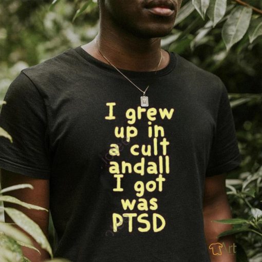 I Grew Up In A Cult Andall I Got Was Ptsd Shirt