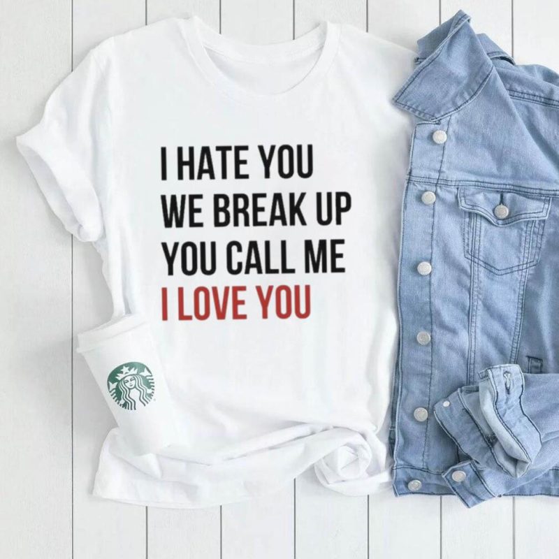 I Hate You We Break Up You Call Me I Love You 2022 Shirt