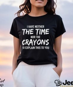 I Have Neither The Time Nor The Crayons To Explain This To You Shirt