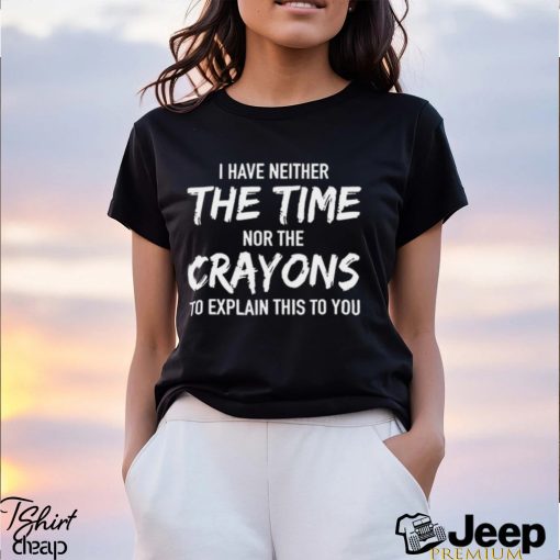 I Have Neither The Time Nor The Crayons To Explain This To You Shirt