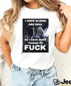 I Hope Aliens Are Real So I Have More Things To Fuck Shirt