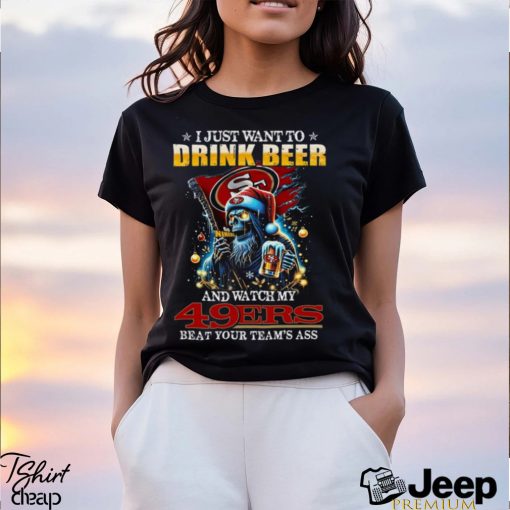 I Just Want To Drink Beer And Watch My San Francisco 49ers Beat Your Team’s Ass T Shirt