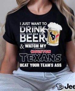 I Just Want To Drink Beer & Watch My Houston Texans Beat Your Team Ass Shirt