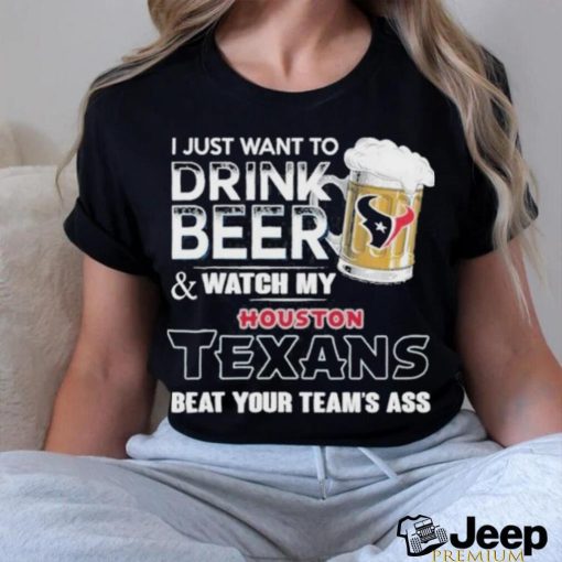 I Just Want To Drink Beer & Watch My Houston Texans Beat Your Team Ass Shirt