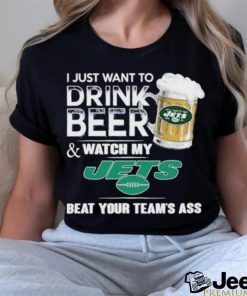 I Just Want To Drink Beer & Watch My New York Jets Beat Your Team Ass Shirt