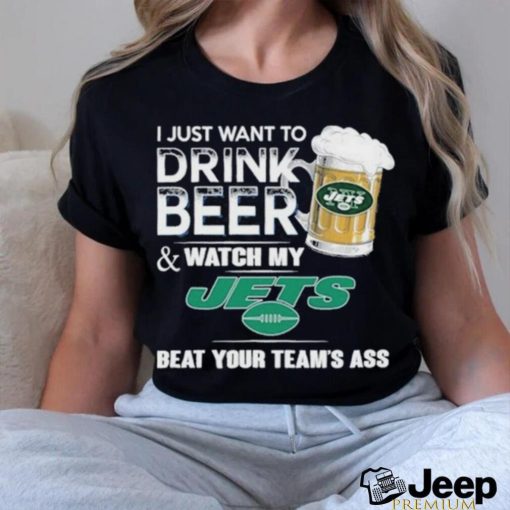 I Just Want To Drink Beer & Watch My New York Jets Beat Your Team Ass Shirt