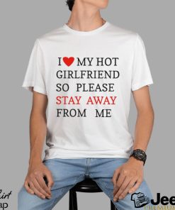 I Love My Hot Girlfriend So Please Stay Away From Me T shirt