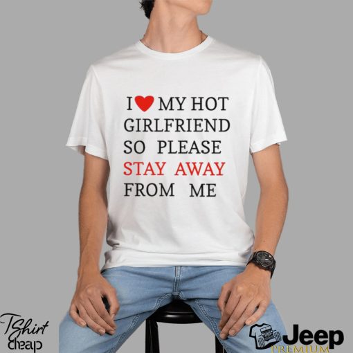 I Love My Hot Girlfriend So Please Stay Away From Me T shirt