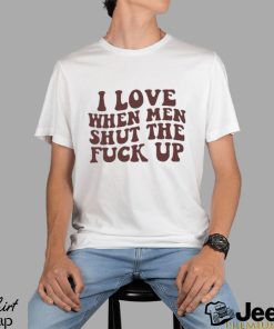 I Love When Men Shut The Fuck Up Shirt