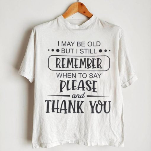 I May Be Old But I Still Remember When To Say Please And Thank You Shirt