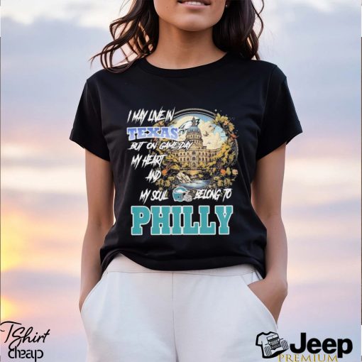 I May Live In Texas but on Game day my heart and My Soul Belong to Philly shirt