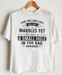 I May Not Have Lost All My Marbles Yet But There Is A Small Hole In The Bag Somewhere Shirt