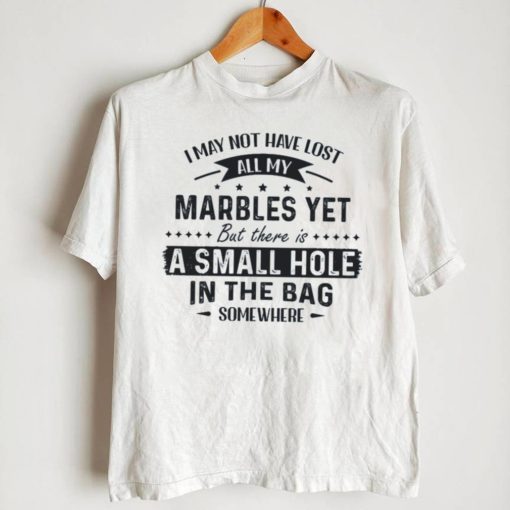 I May Not Have Lost All My Marbles Yet But There Is  A Small Hole In The Bag Somewhere Shirt