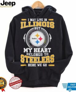 I May live in Illinois But my Heart Belongs to Pittsburgh Steelers Here we go shirt