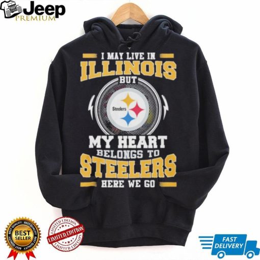 I May live in Illinois But my Heart Belongs to Pittsburgh Steelers Here we go shirt