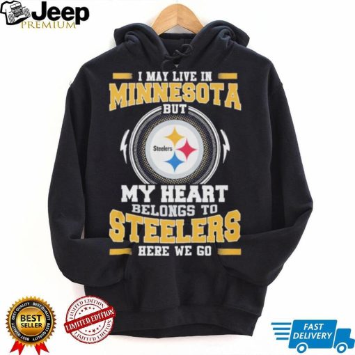 I May live in Minnesota But my Heart Belongs to Pittsburgh Steelers Here we go shirt