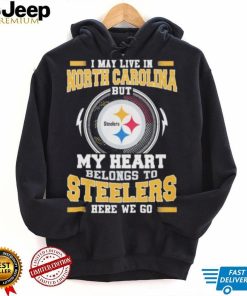 I May live in North Carolina But my Heart Belongs to Pittsburgh Steelers Here we go shirt