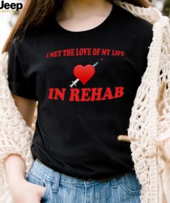 I Met The Love Of My Life In Rehab Shirt