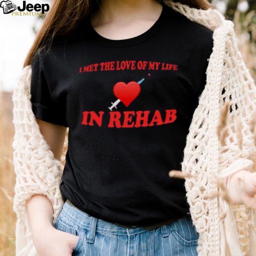 I Met The Love Of My Life In Rehab Shirt