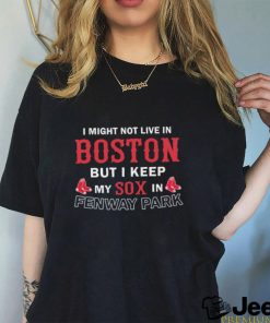 I Might Not Live In Boston But I Keep My Sox In Fenway Park Shirt