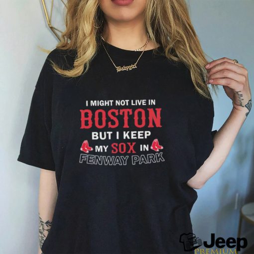 I Might Not Live In Boston But I Keep My Sox In Fenway Park Shirt