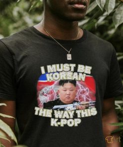 I Must Be Korean The Way This Kpop Shirt