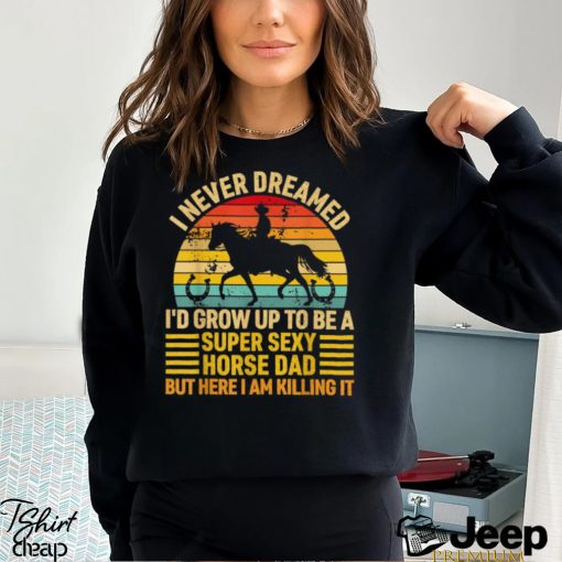 I Never Dreamed I’d Grow Up To Be A Super Sexy Horse Dad Vintage T shirt