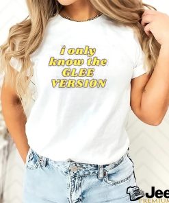 I Only Know the GLEE VERSION T shirt