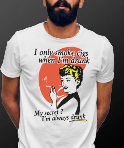 I Only Smoke Cigarettes When I’m Drunk My Secret I’m Always Drunk Funny Shirt