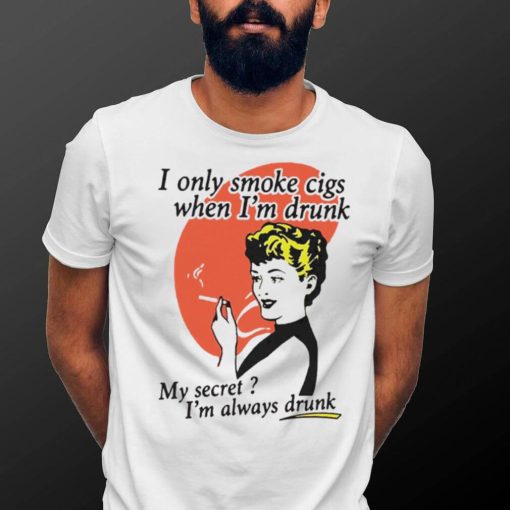 I Only Smoke Cigarettes When I’m Drunk My Secret I’m Always Drunk Funny Shirt