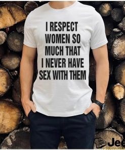 I Respect Women So Much I Never Have Sex With Them. – Shirts