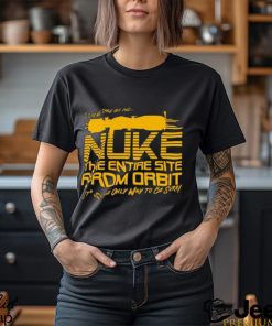 I Say We Nuke the Entire Site From Orbit T Shirt