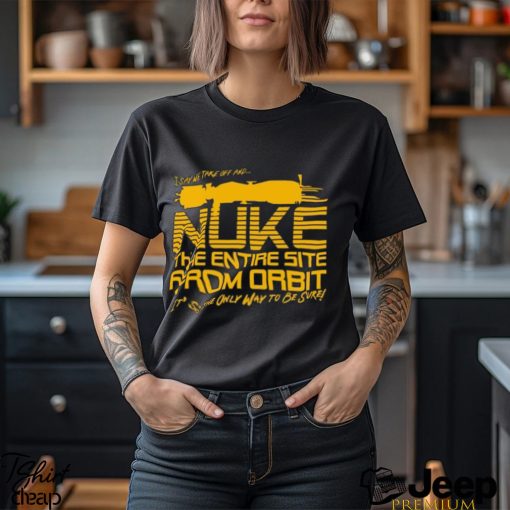 I Say We Nuke the Entire Site From Orbit T Shirt