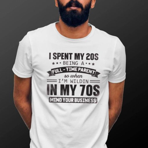 I Spent My 20S  Being A  Full Time Parent So When I’m Wildin In My 70S Mind Your Business Shirt