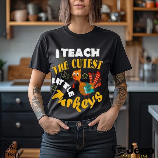 I Teach The Cutest Little Turkey Teacher Thanksgiving T Shirt