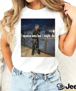 I Wanna Kms But I Might Die T Shirt