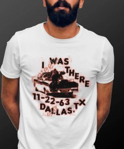 I Was There 11 22 63 Dallas Tx Tee shirt