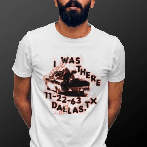 I Was There 11 22 63 Dallas Tx Tee shirt