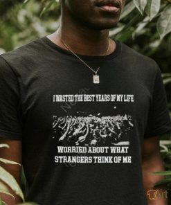 I Wasted The Best Years Of My Life Worried About What Strangers Think Of Me Shirts