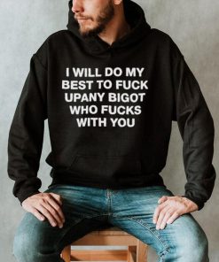 I Will Do My Best To Fuck Upany Bigot Who Fucks You Shirt