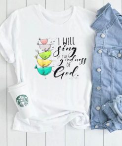 I Will Sing Of The Goodness Of God Christian Shirt