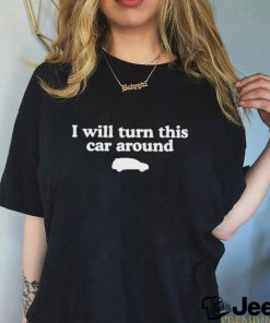 I Will Turn This Car Around Shirt