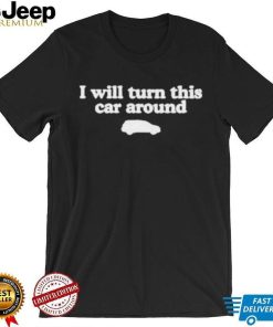 I Will Turn This Car Around shirt