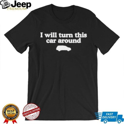 I Will Turn This Car Around shirt