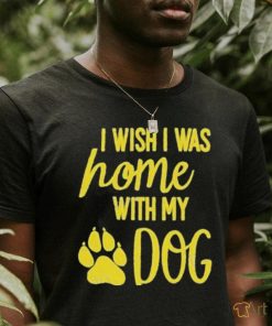 I Wish I Was Home With My Dog Shirt