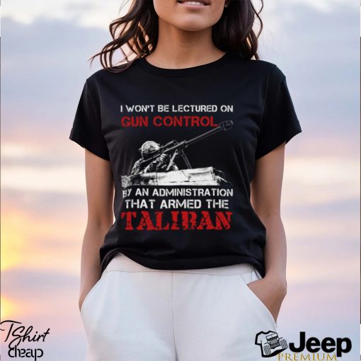 I Won’t Be Lectured On Gun Control By An Administration That Armed The Taliban Classic T Shirt